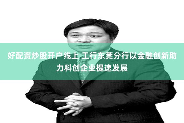 好配资炒股开户线上 工行东莞分行以金融创新助力科创企业提速发展