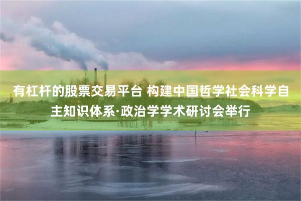 有杠杆的股票交易平台 构建中国哲学社会科学自主知识体系·政治学学术研讨会举行