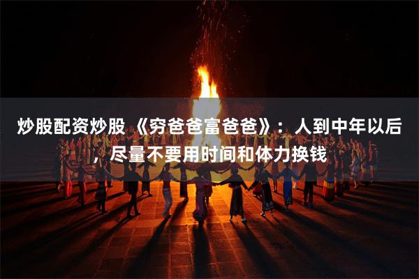 炒股配资炒股 《穷爸爸富爸爸》：人到中年以后，尽量不要用时间和体力换钱