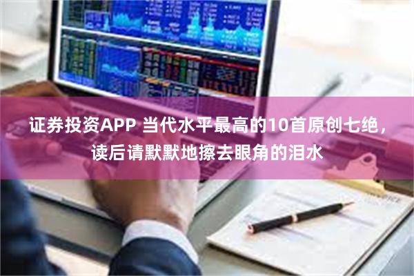 证券投资APP 当代水平最高的10首原创七绝,读后请默默地擦去眼角的泪水