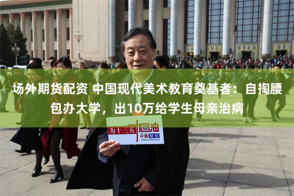 场外期货配资 中国现代美术教育奠基者：自掏腰包办大学，出10万给学生母亲治病