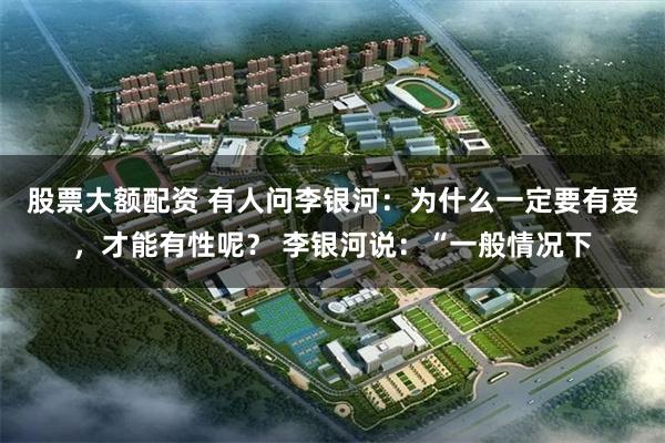 股票大额配资 有人问李银河：为什么一定要有爱，才能有性呢？ 李银河说：“一般情况下