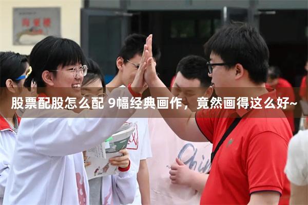 股票配股怎么配 9幅经典画作，竟然画得这么好~