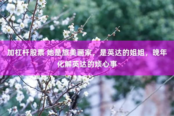 加杠杆股票 她是旅美画家，是英达的姐姐，晚年化解英达的烦心事