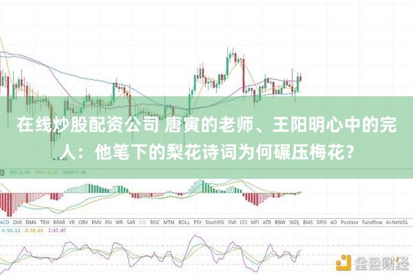 在线炒股配资公司 唐寅的老师、王阳明心中的完人：他笔下的梨花诗词为何碾压梅花？