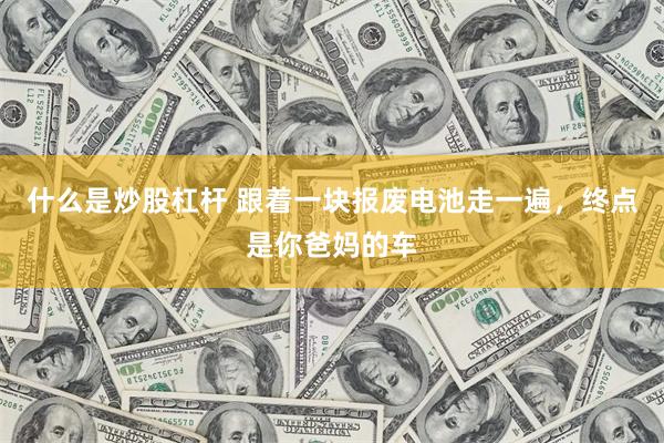 什么是炒股杠杆 跟着一块报废电池走一遍，终点是你爸妈的车
