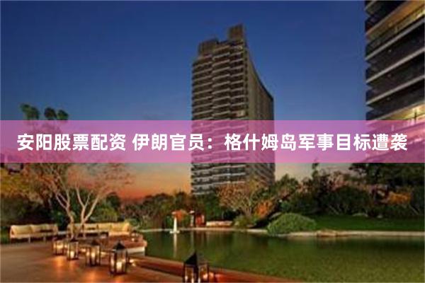 安阳股票配资 伊朗官员:格什姆岛军事目标遭袭