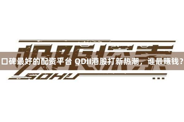 口碑最好的配资平台 QDII港股打新热潮,谁最赚钱?