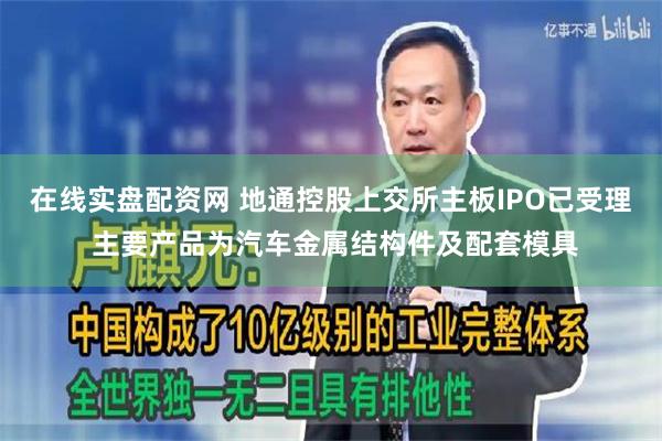 在线实盘配资网 地通控股上交所主板IPO已受理 主要产品为汽车金属结构件及配套模具