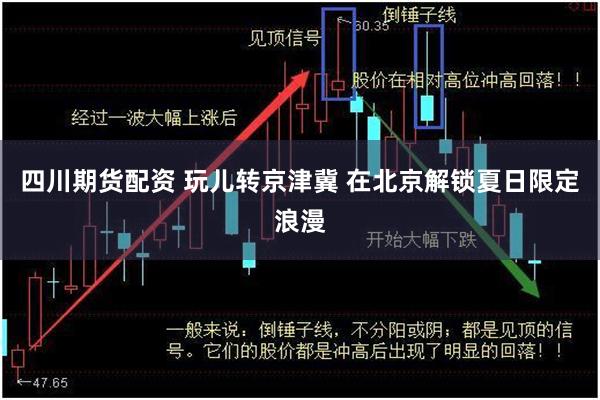 四川期货配资 玩儿转京津冀 在北京解锁夏日限定浪漫