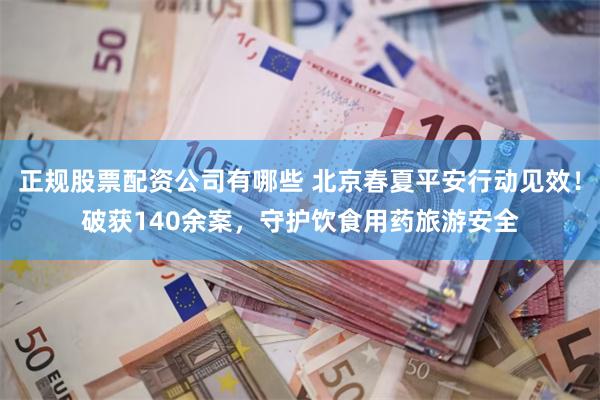 正规股票配资公司有哪些 北京春夏平安行动见效!破获140余案,守护饮食用药旅游安全