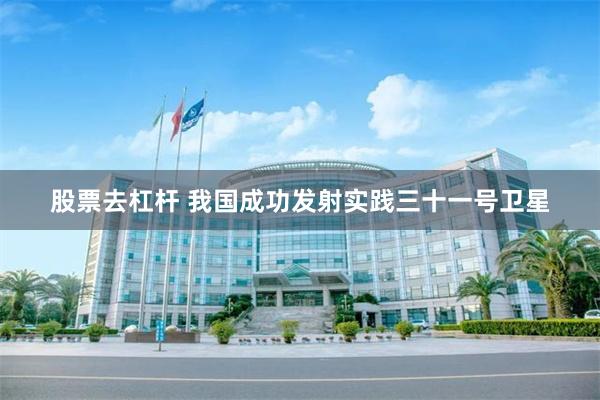 股票去杠杆 我国成功发射实践三十一号卫星