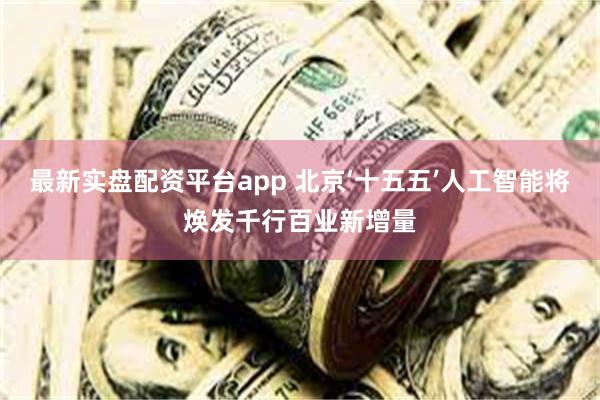 最新实盘配资平台app 北京‘十五五’人工智能将焕发千行百业新增量