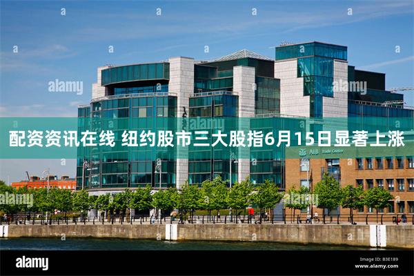 配资资讯在线 纽约股市三大股指6月15日显著上涨