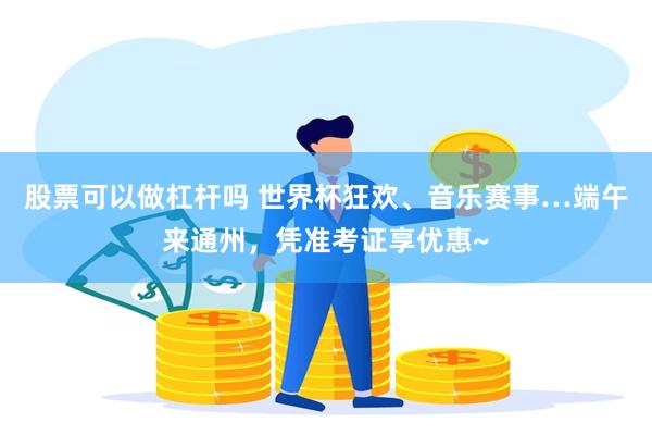 股票可以做杠杆吗 世界杯狂欢、音乐赛事…端午来通州，凭准考证享优惠~