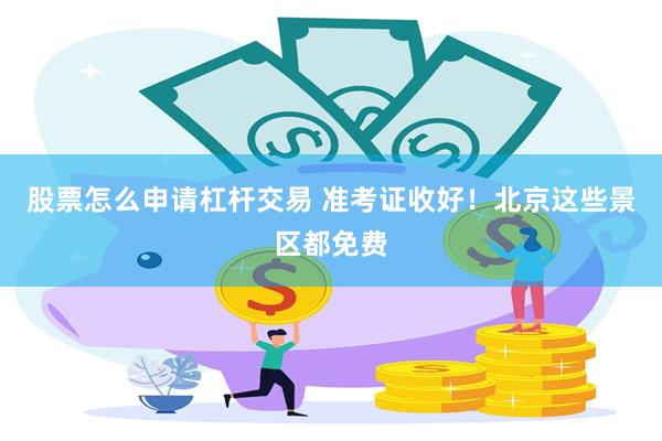 股票怎么申请杠杆交易 准考证收好！北京这些景区都免费