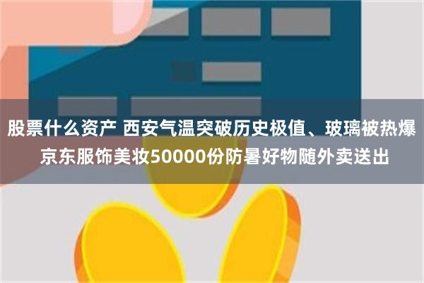 股票什么资产 西安气温突破历史极值、玻璃被热爆 京东服饰美妆50000份防暑好物随外卖送出