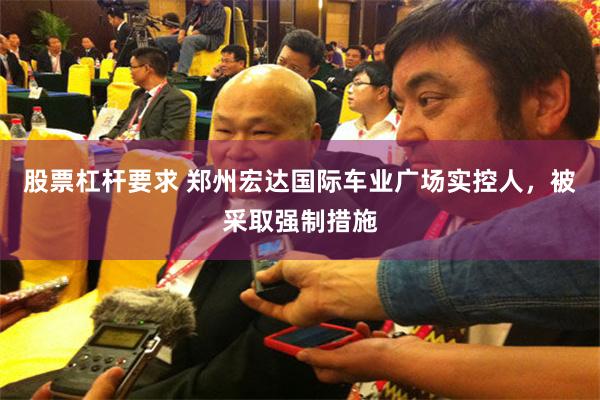 股票杠杆要求 郑州宏达国际车业广场实控人，被采取强制措施