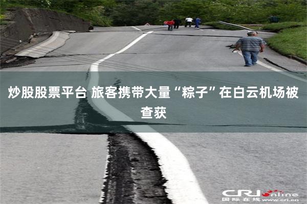 炒股股票平台 旅客携带大量“粽子”在白云机场被查获