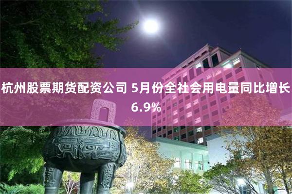 杭州股票期货配资公司 5月份全社会用电量同比增长6.9%