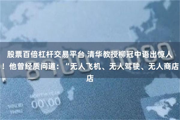 股票百倍杠杆交易平台 清华教授柳冠中语出惊人！他曾经质问道：“无人飞机、无人驾驶、无人商店
