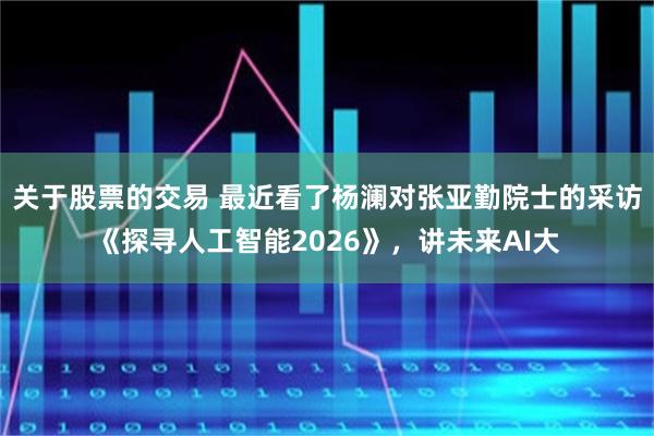 关于股票的交易 最近看了杨澜对张亚勤院士的采访《探寻人工智能2026》，讲未来AI大