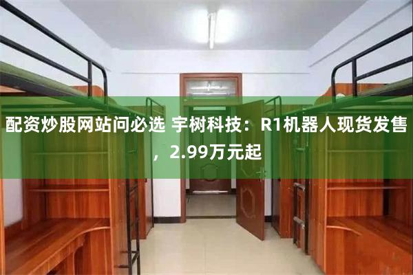 配资炒股网站问必选 宇树科技：R1机器人现货发售，2.99万元起