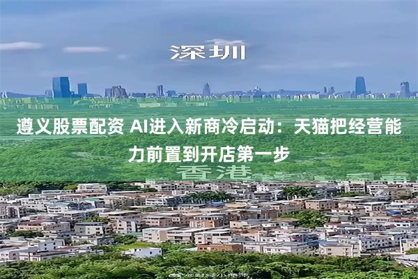 遵义股票配资 AI进入新商冷启动：天猫把经营能力前置到开店第一步