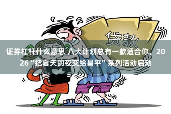 证券杠杆什么意思 八大计划总有一款适合你，2026“把夏天的夜交给昌平”系列活动启动