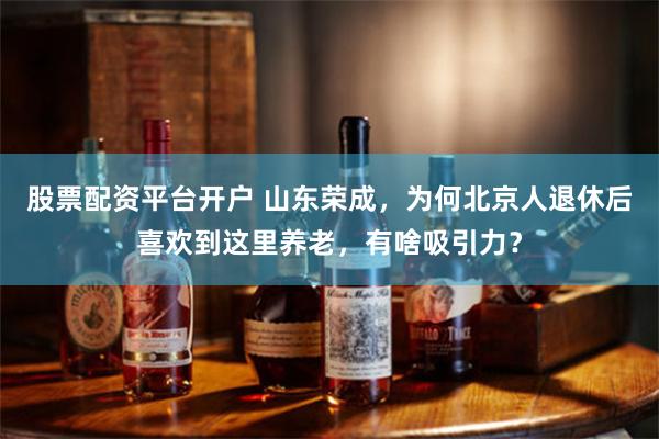 股票配资平台开户 山东荣成，为何北京人退休后喜欢到这里养老，有啥吸引力？