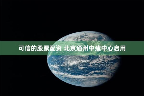 可信的股票配资 北京通州中建中心启用