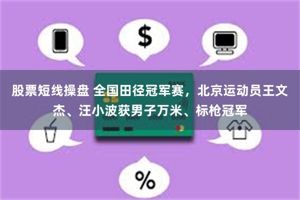 股票短线操盘 全国田径冠军赛，北京运动员王文杰、汪小波获男子万米、标枪冠军