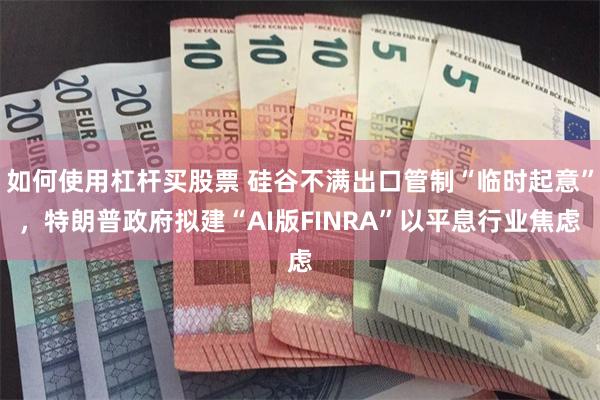 如何使用杠杆买股票 硅谷不满出口管制“临时起意”,特朗普政府拟建“AI版FINRA”以平息行业焦虑