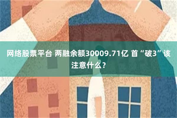 网络股票平台 两融余额30009.71亿 首“破3”该注意什么?