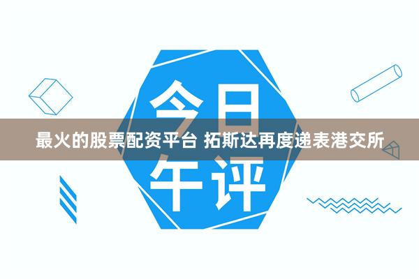 最火的股票配资平台 拓斯达再度递表港交所