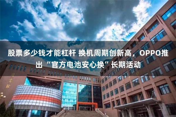 股票多少钱才能杠杆 换机周期创新高,OPPO推出 “官方电池安心换”长期活动