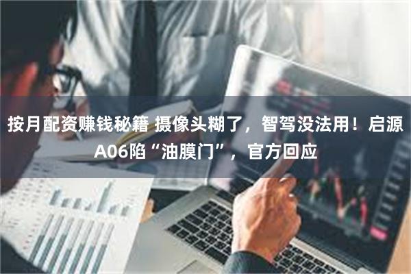 按月配资赚钱秘籍 摄像头糊了,智驾没法用!启源A06陷“油膜门”,官方回应