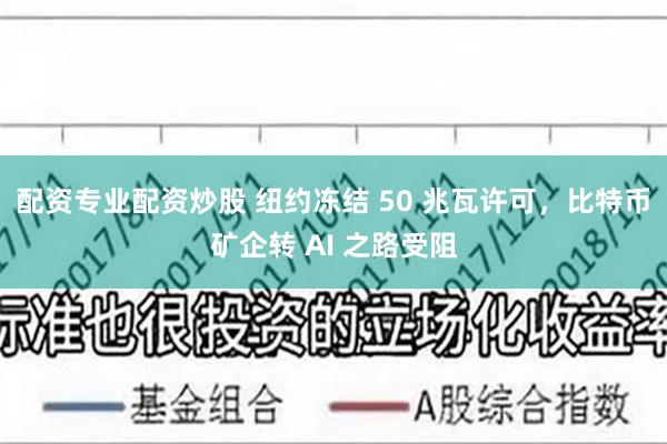 配资专业配资炒股 纽约冻结 50 兆瓦许可，比特币矿企转 AI 之路受阻