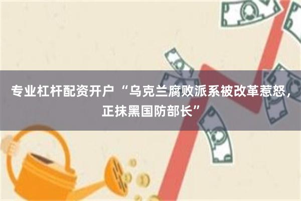 专业杠杆配资开户 “乌克兰腐败派系被改革惹怒，正抹黑国防部长”