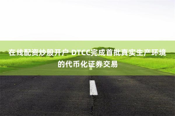在线配资炒股开户 DTCC完成首批真实生产环境的代币化证券交易