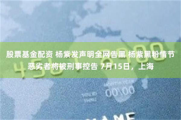 股票基金配资 杨紫发声明全网告黑 杨紫黑粉情节恶劣者将被刑事控告 7月15日，上海