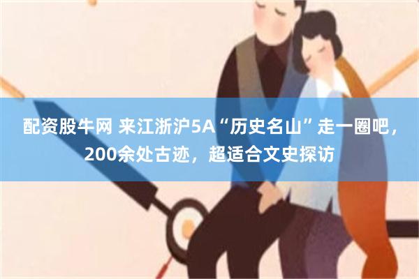 配资股牛网 来江浙沪5A“历史名山”走一圈吧，200余处古迹，超适合文史探访