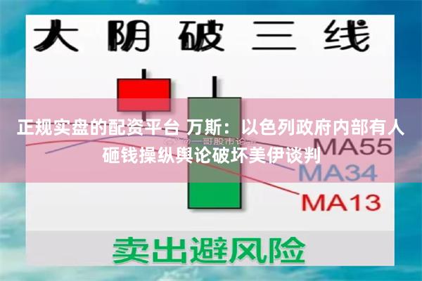正规实盘的配资平台 万斯：以色列政府内部有人砸钱操纵舆论破坏美伊谈判