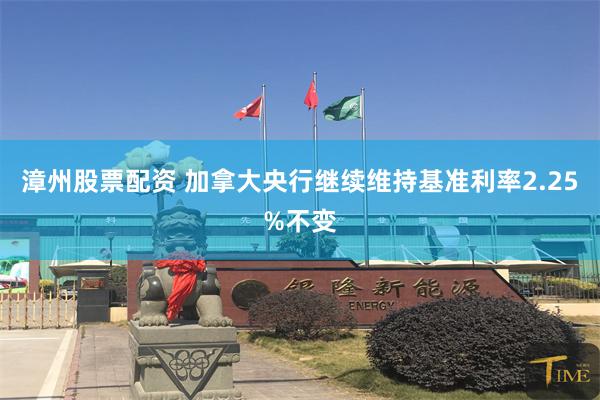 漳州股票配资 加拿大央行继续维持基准利率2.25%不变