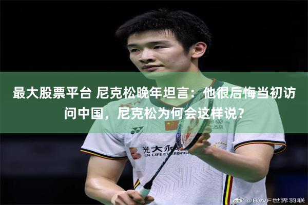 最大股票平台 尼克松晚年坦言：他很后悔当初访问中国，尼克松为何会这样说？