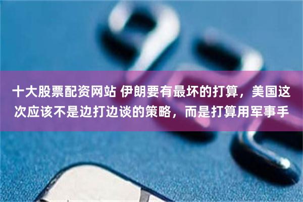 十大股票配资网站 伊朗要有最坏的打算，美国这次应该不是边打边谈的策略，而是打算用军事手