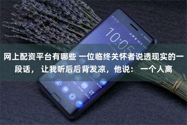 网上配资平台有哪些 一位临终关怀者说透现实的一段话， 让我听后后背发凉，他说： 一个人离