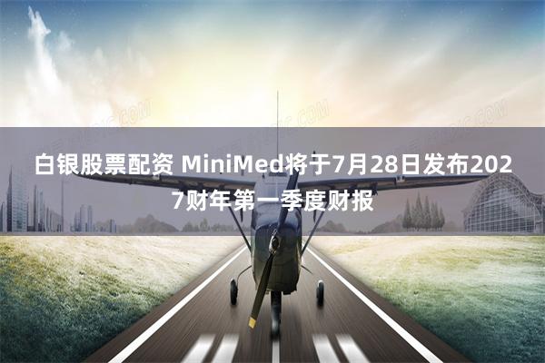白银股票配资 MiniMed将于7月28日发布2027财年第一季度财报