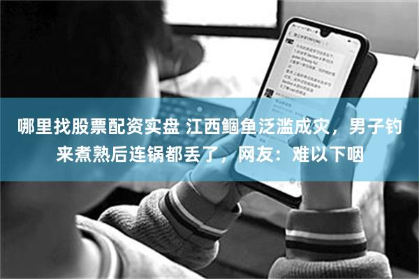 哪里找股票配资实盘 江西鲴鱼泛滥成灾，男子钓来煮熟后连锅都丢了，网友：难以下咽