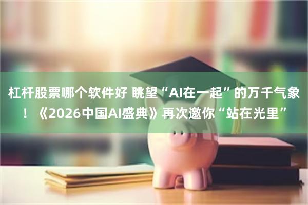 杠杆股票哪个软件好 眺望“AI在一起”的万千气象！《2026中国AI盛典》再次邀你“站在光里”